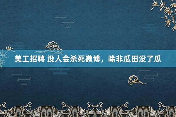 美工招聘 没人会杀死微博，除非瓜田没了瓜