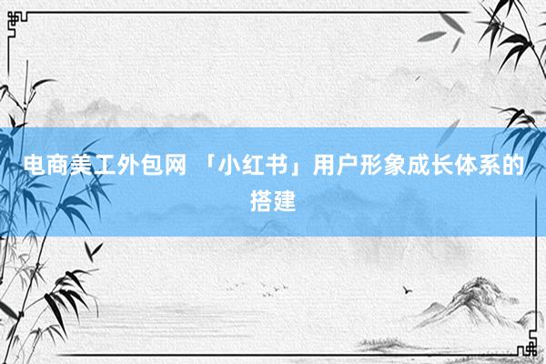 电商美工外包网 「小红书」用户形象成长体系的搭建