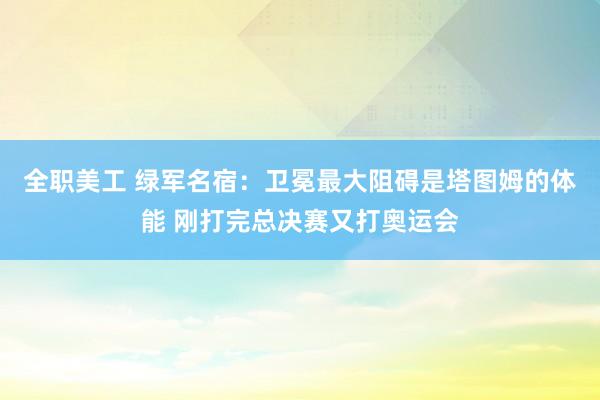 全职美工 绿军名宿：卫冕最大阻碍是塔图姆的体能 刚打完总决赛又打奥运会