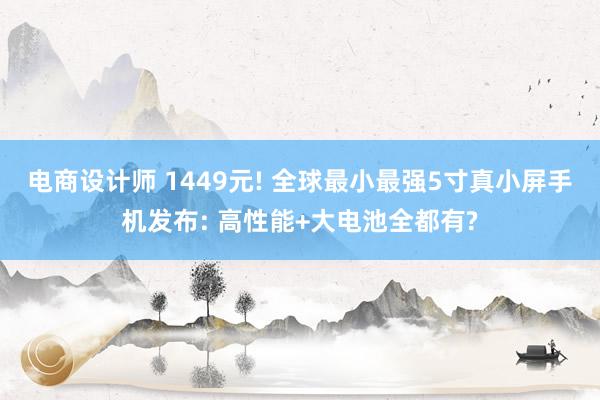 电商设计师 1449元! 全球最小最强5寸真小屏手机发布: 高性能+大电池全都有?