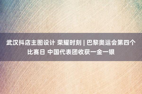 武汉抖店主图设计 荣耀时刻 | 巴黎奥运会第四个比赛日 中国代表团收获一金一银