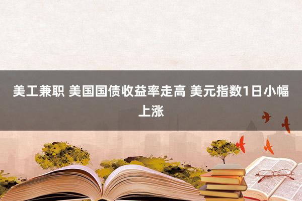 美工兼职 美国国债收益率走高 美元指数1日小幅上涨