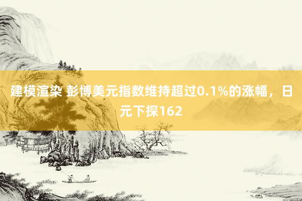 建模渲染 彭博美元指数维持超过0.1%的涨幅，日元下探162