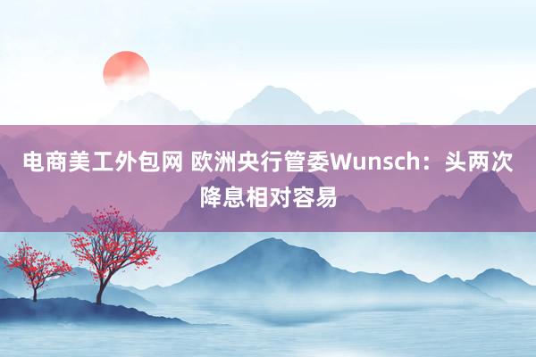 电商美工外包网 欧洲央行管委Wunsch：头两次降息相对容易