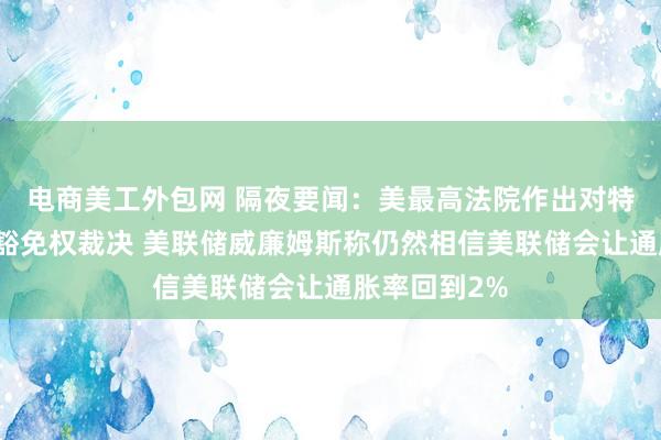 电商美工外包网 隔夜要闻：美最高法院作出对特朗普有利的豁免权裁决 美联储威廉姆斯称仍然相信美联储会让通胀率回到2%