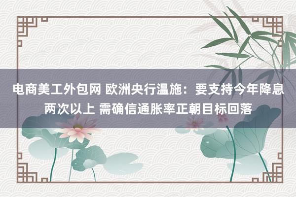 电商美工外包网 欧洲央行温施：要支持今年降息两次以上 需确信通胀率正朝目标回落