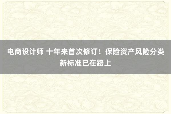 电商设计师 十年来首次修订！保险资产风险分类新标准已在路上