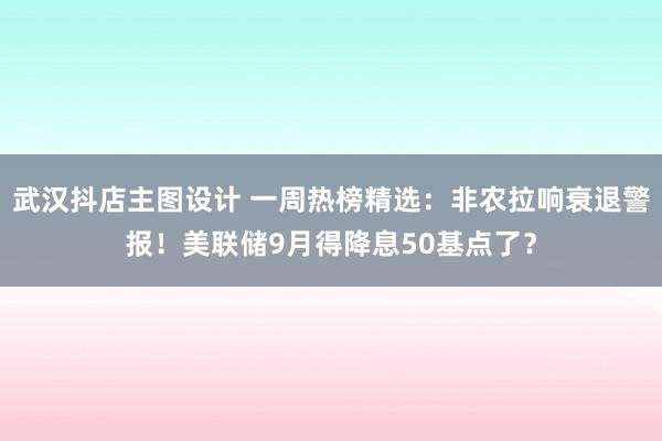 武汉抖店主图设计 一周热榜精选：非农拉响衰退警报！美联储9月得降息50基点了？