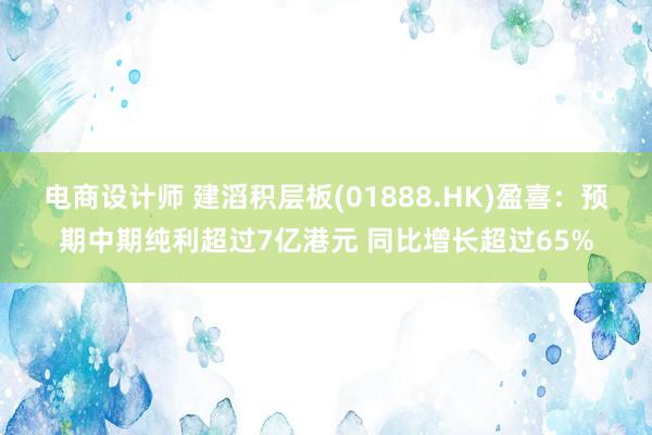 电商设计师 建滔积层板(01888.HK)盈喜：预期中期纯利超过7亿港元 同比增长超过65%