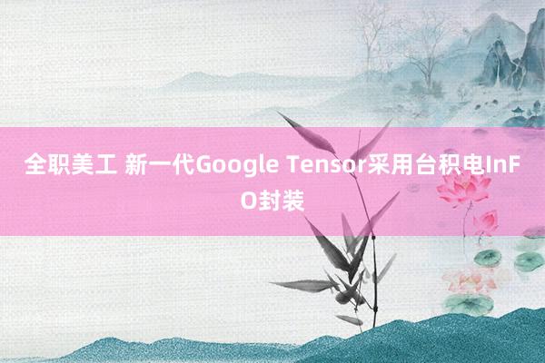 全职美工 新一代Google Tensor采用台积电InFO封装