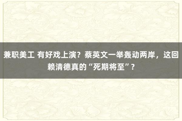 兼职美工 有好戏上演？蔡英文一举轰动两岸，这回赖清德真的“死期将至”?