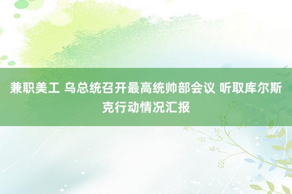 兼职美工 乌总统召开最高统帅部会议 听取库尔斯克行动情况汇报