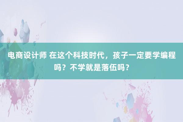 电商设计师 在这个科技时代，孩子一定要学编程吗？不学就是落伍吗？