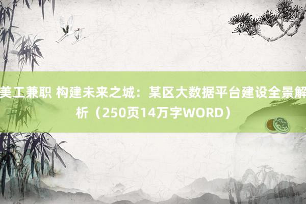 美工兼职 构建未来之城：某区大数据平台建设全景解析（250页14万字WORD）