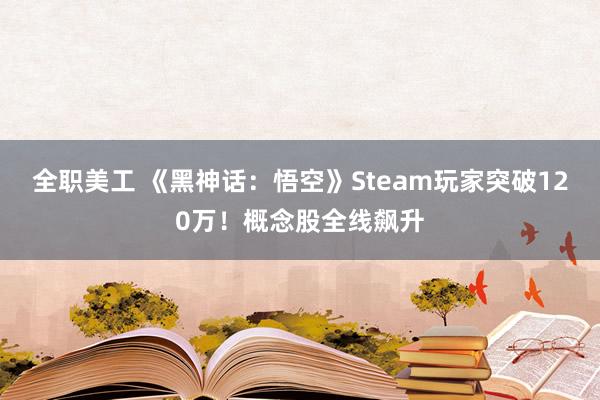 全职美工 《黑神话：悟空》Steam玩家突破120万！概念股全线飙升