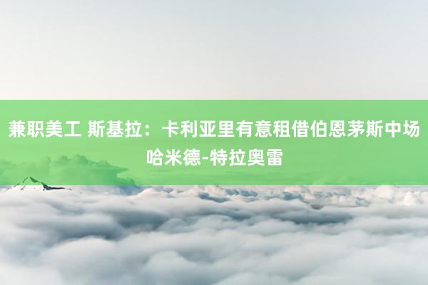 兼职美工 斯基拉：卡利亚里有意租借伯恩茅斯中场哈米德-特拉奥雷