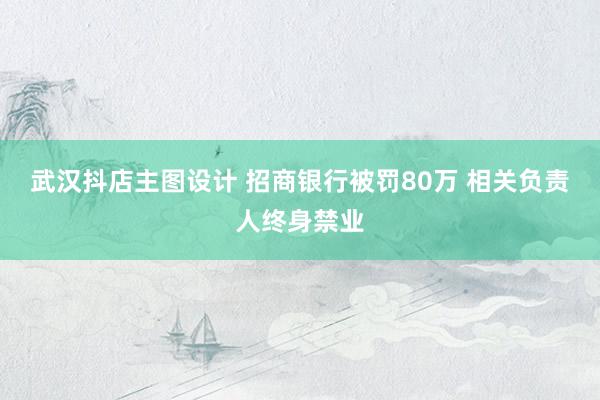 武汉抖店主图设计 招商银行被罚80万 相关负责人终身禁业