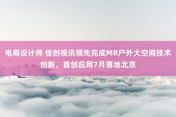 电商设计师 佳创视讯领先完成MR户外大空间技术创新，首创应用7月落地北京