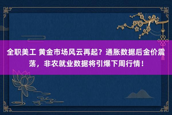 全职美工 黄金市场风云再起？通胀数据后金价震荡，非农就业数据将引爆下周行情！