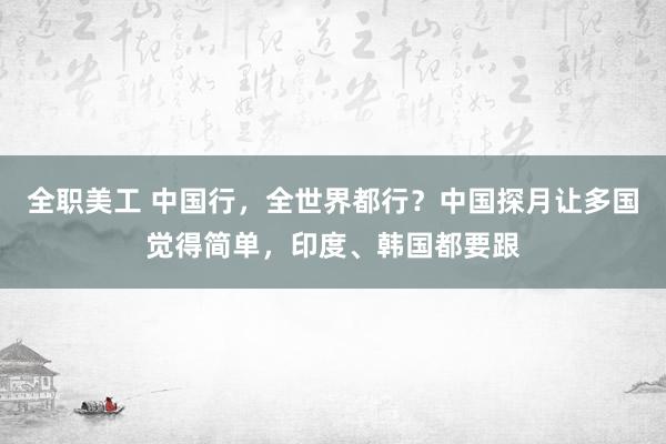 全职美工 中国行，全世界都行？中国探月让多国觉得简单，印度、韩国都要跟