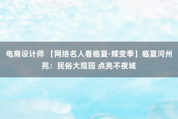 电商设计师 【网络名人看临夏·蝶变季】临夏河州苑：民俗大观园 点亮不夜城